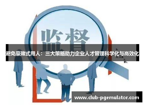 避免豪赌式用人:三大策略助力企业人才管理科学化与高效化 避免豪赌式用人:三大策略助力企业人才管理科学化与高效化