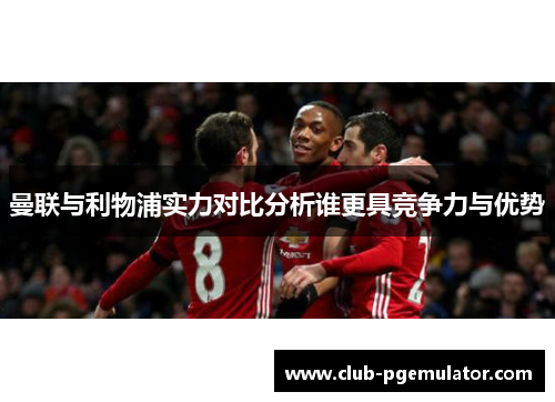 曼联与利物浦实力对比分析谁更具竞争力与优势