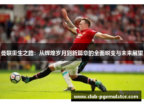 曼联重生之路：从辉煌岁月到新篇章的全面蜕变与未来展望