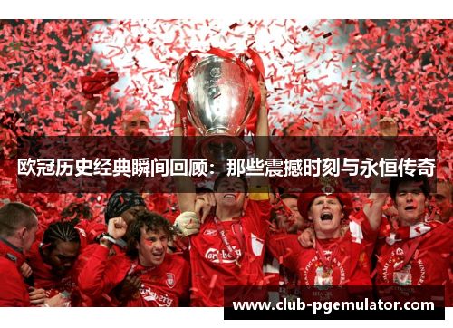 欧冠历史经典瞬间回顾:那些震撼时刻与永恒传奇 欧冠历史经典瞬间回顾:那些震撼时刻与永恒传奇