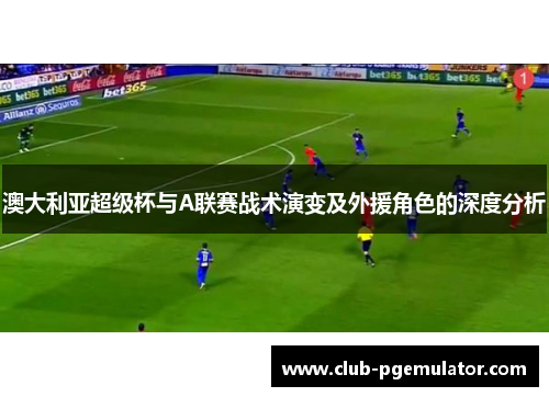 澳大利亚超级杯与A联赛战术演变及外援角色的深度分析