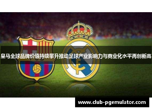 皇马全球品牌价值持续攀升推动足球产业影响力与商业化水平再创新高